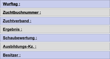 Wurftag : Zuchtbuchnummer : Zuchtverband : Ergebnis : Schaubewertung : Ausbildungs-Kz. : Besitzer :
