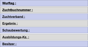 Wurftag : Zuchtbuchnummer : Zuchtverband : Ergebnis : Schaubewertung : Ausbildungs-Kz. : Besitzer :