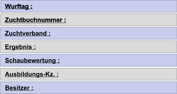 Wurftag : Zuchtbuchnummer : Zuchtverband : Ergebnis : Schaubewertung : Ausbildungs-Kz. : Besitzer :